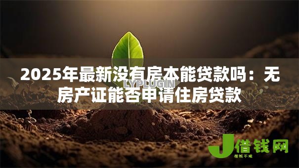 2025年最新没有房本能贷款吗：无房产证能否申请住房贷款