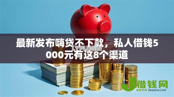 最新发布嗨贷不下款,私人借钱5000元有这8个渠道 最新发布嗨贷不下款,私人借钱5000元有这8个渠道