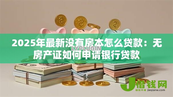 2025年最新没有房本怎么贷款：无房产证如何申请银行贷款