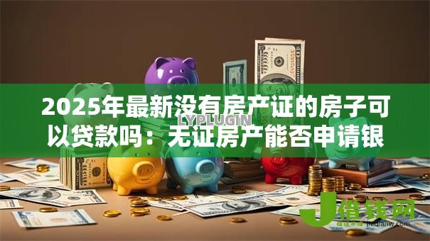 2025年最新没有房产证的房子可以贷款吗：无证房产能否申请银行贷款