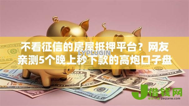 不看征信的房屋抵押平台?网友亲测5个晚上秒下款的高炮口子盘点 不看征信的房屋抵押平台?网友亲测5个晚上秒下款的高炮口子盘点