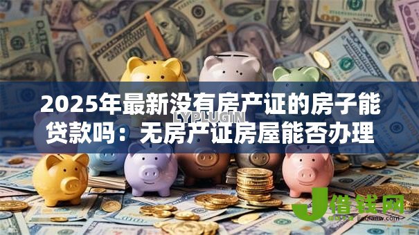 2025年最新没有房产证的房子能贷款吗:无房产证房屋能否办理抵押贷款 2025年最新没有房产证的房子能贷款吗:无房产证房屋能否办理抵押贷款