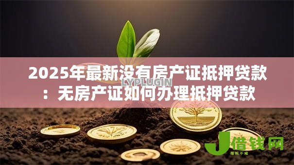 2025年最新没有房产证抵押贷款:无房产证如何办理抵押贷款 2025年最新没有房产证抵押贷款:无房产证如何办理抵押贷款