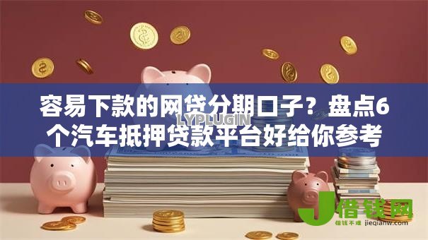 容易下款的网贷分期口子？盘点6个汽车抵押贷款平台好给你参考