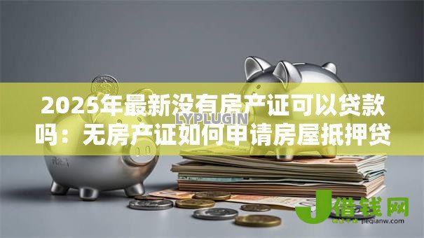 2025年最新没有房产证可以贷款吗:无房产证如何申请房屋抵押贷款 2025年最新没有房产证可以贷款吗:无房产证如何申请房屋抵押贷款