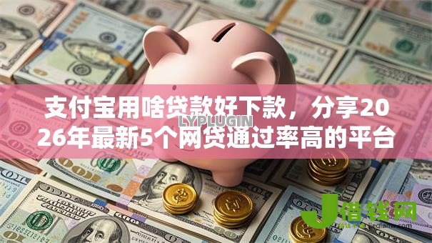 支付宝用啥贷款好下款，分享2026年最新5个网贷通过率高的平台