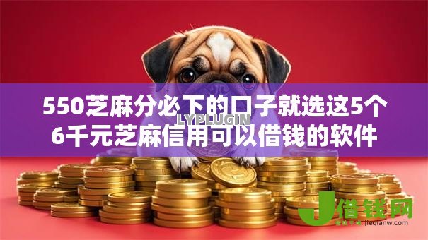 550芝麻分必下的口子就选这5个6千元芝麻信用可以借钱的软件