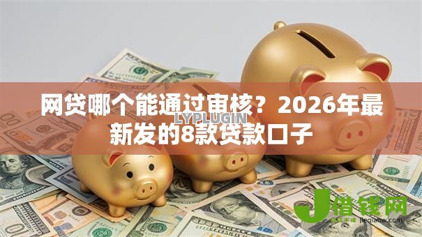 网贷哪个能通过审核？2026年最新发的8款贷款口子