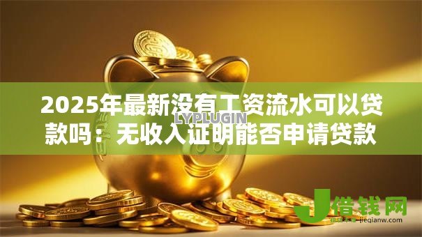 2025年最新没有工资流水可以贷款吗:无收入证明能否申请贷款 2025年最新没有工资流水可以贷款吗:无收入证明能否申请贷款