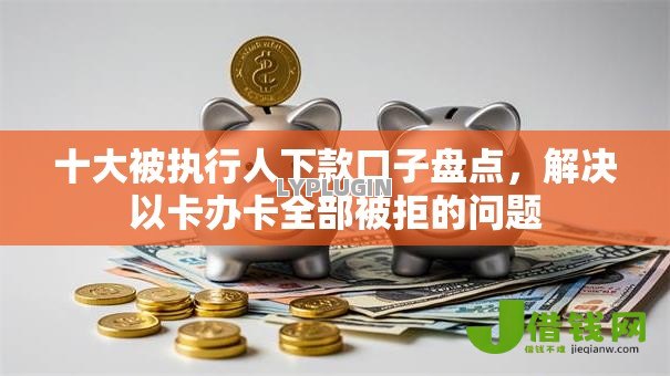十大被执行人下款口子盘点，解决以卡办卡全部被拒的问题