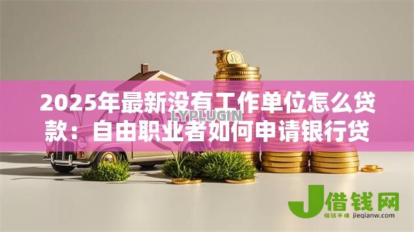 2025年最新没有工作单位怎么贷款:自由职业者如何申请银行贷款 2025年最新没有工作单位怎么贷款:自由职业者如何申请银行贷款