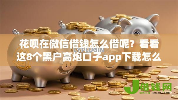 花呗在微信借钱怎么借呢？看看这8个黑户高炮口子app下载怎么样