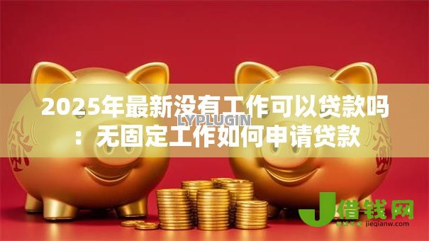 2025年最新没有工作可以贷款吗：无固定工作如何申请贷款