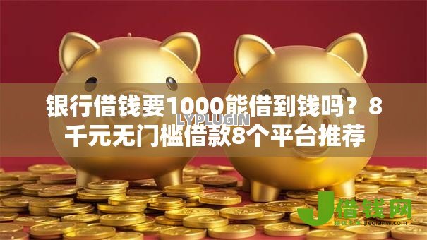 银行借钱要1000能借到钱吗?8千元无门槛借款8个平台推荐 银行借钱要1000能借到钱吗?8千元无门槛借款8个平台推荐