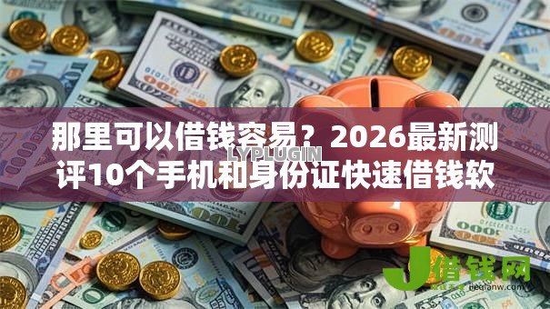 那里可以借钱容易？2026最新测评10个手机和身份证快速借钱软件