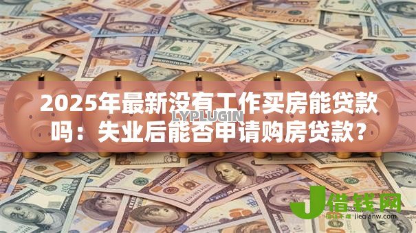 2025年最新没有工作买房能贷款吗：失业后能否申请购房贷款？