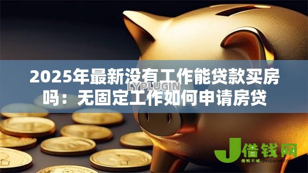 2025年最新没有工作能贷款买房吗：无固定工作如何申请房贷