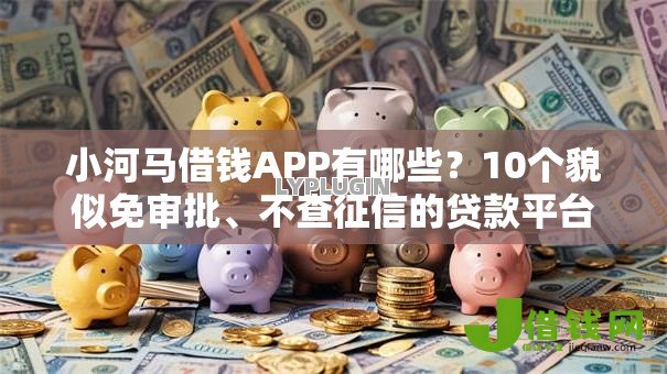 小河马借钱APP有哪些?10个貌似免审批、不查征信的贷款平台合集 小河马借钱APP有哪些?10个貌似免审批、不查征信的贷款平台合集