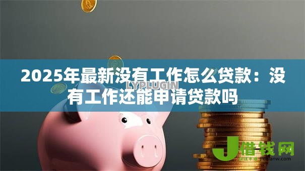 2025年最新没有工作怎么贷款:没有工作还能申请贷款吗 2025年最新没有工作怎么贷款:没有工作还能申请贷款吗