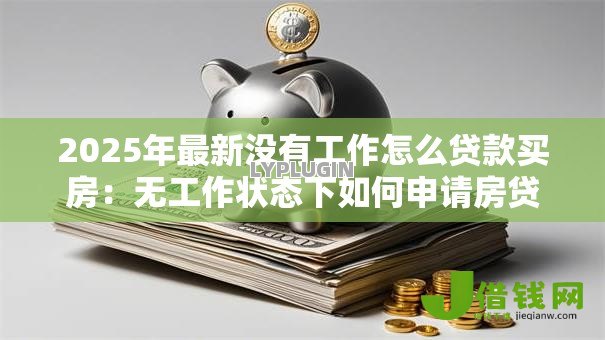2025年最新没有工作怎么贷款买房：无工作状态下如何申请房贷