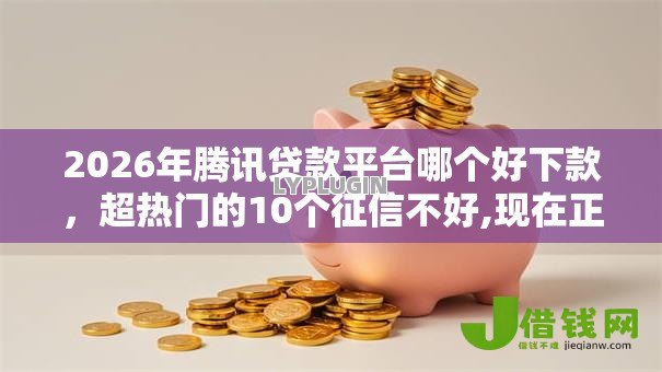 2026年腾讯贷款平台哪个好下款,超热门的10个征信不好,现在正规平台好下款推荐 2026年腾讯贷款平台哪个好下款,超热门的10个征信不好,现在正规平台好下款推荐