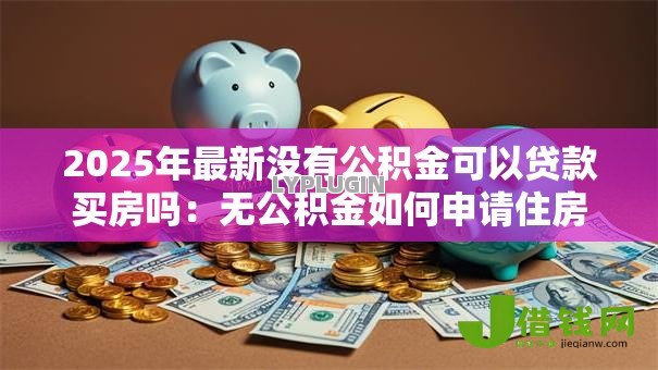 2025年最新没有公积金可以贷款买房吗：无公积金如何申请住房贷款