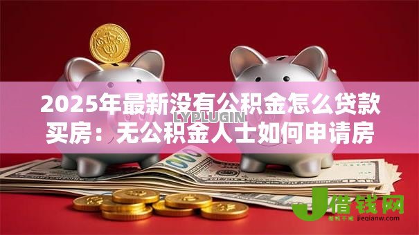 2025年最新没有公积金怎么贷款买房:无公积金人士如何申请房贷 2025年最新没有公积金怎么贷款买房:无公积金人士如何申请房贷