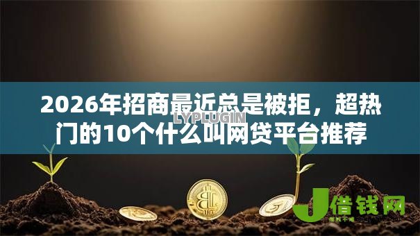 2026年招商最近总是被拒,超热门的10个什么叫网贷平台推荐 2026年招商最近总是被拒,超热门的10个什么叫网贷平台推荐