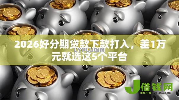 2026好分期贷款下款打入，差1万元就选这5个平台