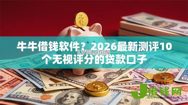 牛牛借钱软件？2026最新测评10个无视评分的贷款口子