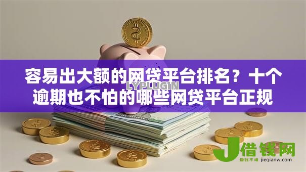 容易出大额的网贷平台排名？十个逾期也不怕的哪些网贷平台正规