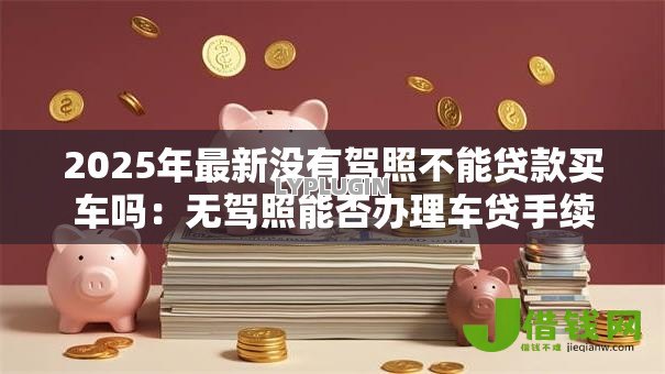 2025年最新没有驾照不能贷款买车吗:无驾照能否办理车贷手续 2025年最新没有驾照不能贷款买车吗:无驾照能否办理车贷手续