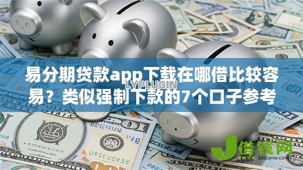 易分期贷款app下载在哪借比较容易？类似强制下款的7个口子参考