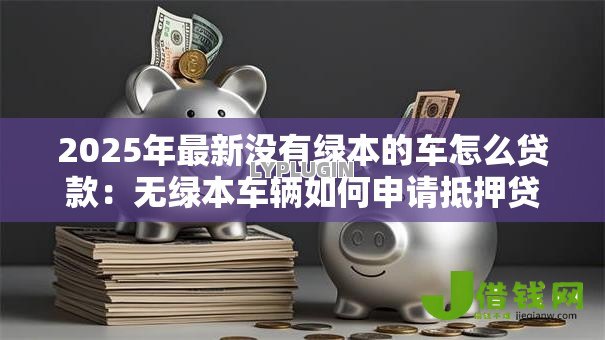 2025年最新没有绿本的车怎么贷款:无绿本车辆如何申请抵押贷款 2025年最新没有绿本的车怎么贷款:无绿本车辆如何申请抵押贷款
