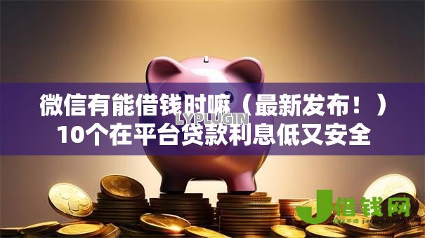 微信有能借钱时嘛(最新发布!)10个在平台贷款利息低又安全 微信有能借钱时嘛(最新发布!)10个在平台贷款利息低又安全