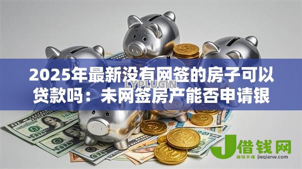 2025年最新没有网签的房子可以贷款吗：未网签房产能否申请银行贷款