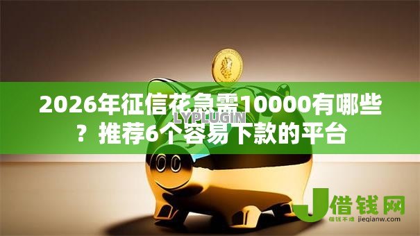 2026年征信花急需10000有哪些？推荐6个容易下款的平台