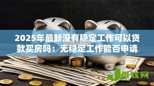2025年最新没有稳定工作可以贷款买房吗:无稳定工作能否申请房贷 2025年最新没有稳定工作可以贷款买房吗:无稳定工作能否申请房贷