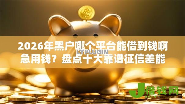 2026年黑户哪个平台能借到钱啊急用钱?盘点十大靠谱征信差能下款的平台 2026年黑户哪个平台能借到钱啊急用钱?盘点十大靠谱征信差能下款的平台