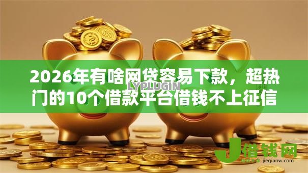 2026年有啥网贷容易下款,超热门的10个借款平台借钱不上征信推荐 2026年有啥网贷容易下款,超热门的10个借款平台借钱不上征信推荐