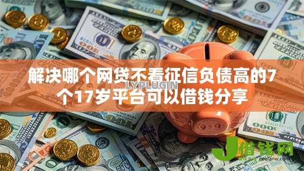 解决哪个网贷不看征信负债高的7个17岁平台可以借钱分享 解决哪个网贷不看征信负债高的7个17岁平台可以借钱分享