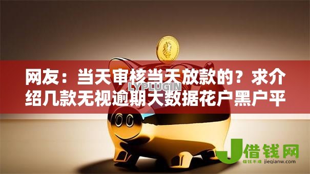 网友:当天审核当天放款的?求介绍几款无视逾期大数据花户黑户平台 网友:当天审核当天放款的?求介绍几款无视逾期大数据花户黑户平台