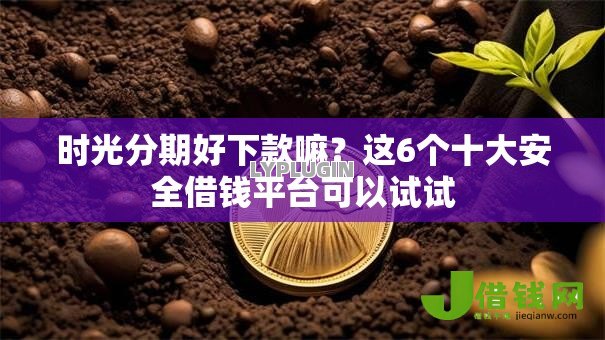 时光分期好下款嘛?这6个十大安全借钱平台可以试试 时光分期好下款嘛?这6个十大安全借钱平台可以试试