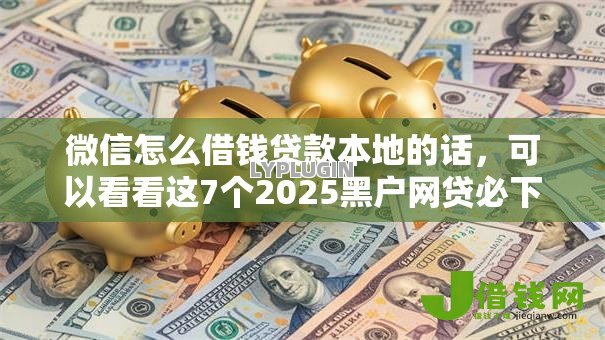 微信怎么借钱贷款本地的话,可以看看这7个2025黑户网贷必下款的平台 微信怎么借钱贷款本地的话,可以看看这7个2025黑户网贷必下款的平台