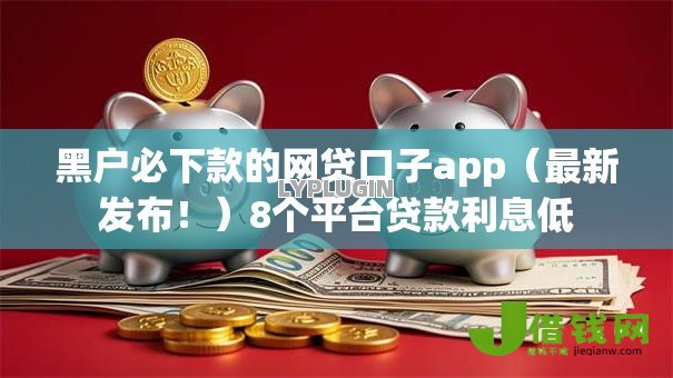 黑户必下款的网贷口子app（最新发布！）8个平台贷款利息低
