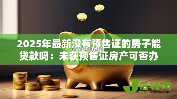 2025年最新没有预售证的房子能贷款吗:未获预售证房产可否办理贷款 2025年最新没有预售证的房子能贷款吗:未获预售证房产可否办理贷款