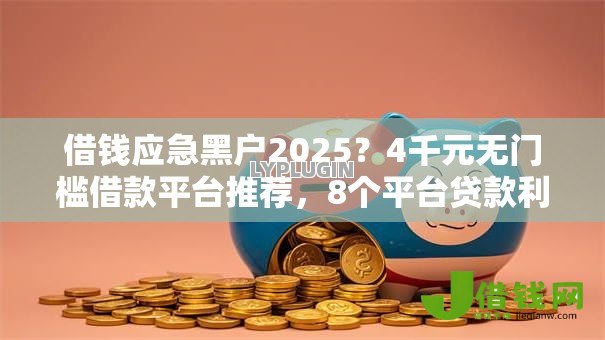 借钱应急黑户2025?4千元无门槛借款平台推荐,8个平台贷款利率低盘点 借钱应急黑户2025?4千元无门槛借款平台推荐,8个平台贷款利率低盘点