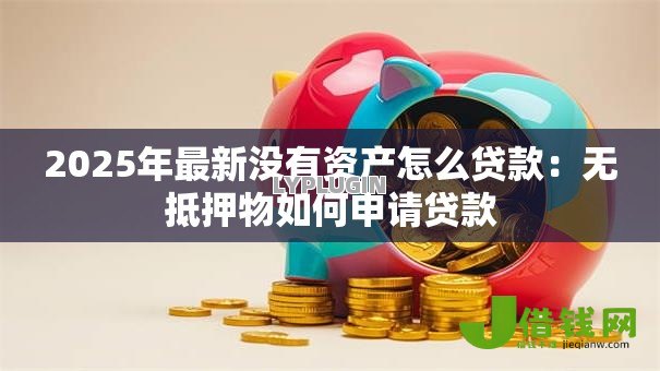 2025年最新没有资产怎么贷款:无抵押物如何申请贷款 2025年最新没有资产怎么贷款:无抵押物如何申请贷款