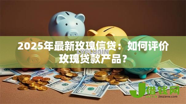 2025年最新玫瑰信贷:如何评价玫瑰贷款产品? 2025年最新玫瑰信贷:如何评价玫瑰贷款产品?