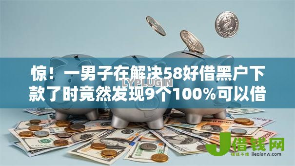 惊！一男子在解决58好借黑户下款了时竟然发现9个100%可以借钱的平台，事后分享了出来